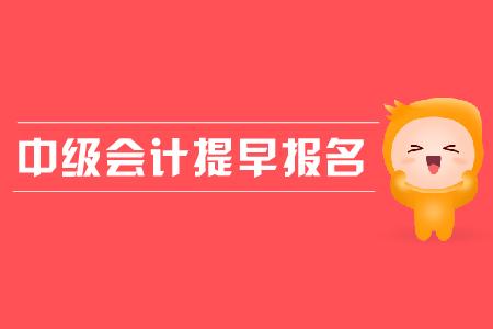 中級(jí)會(huì)計(jì)提早報(bào)名是怎么回事？