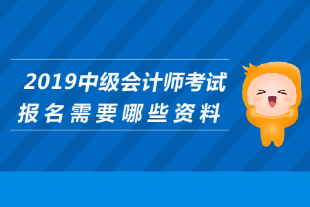 2019年中級(jí)會(huì)計(jì)師考試報(bào)名需要哪些資料？