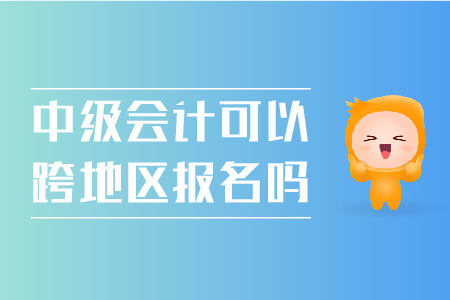 中級會計可以跨地區(qū)報名嗎？