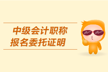 中級會計職稱報名委托證明怎么開？