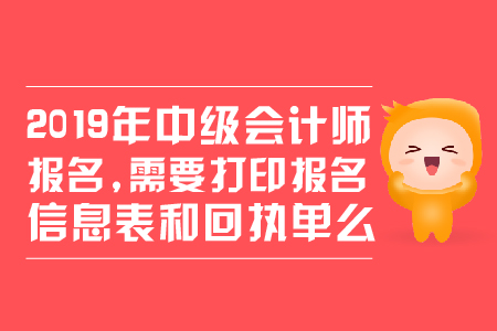 2019年中級會計師報名，需要打印報名信息表和回執(zhí)單么