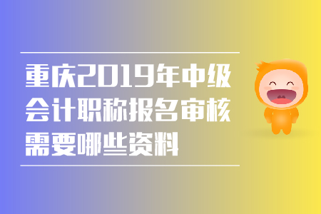 重慶2019年中級會計職稱報名審核需要哪些資料？