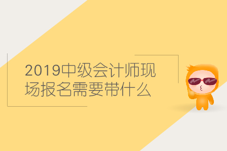 2019中級會計師現(xiàn)場報名需要帶什么材料？