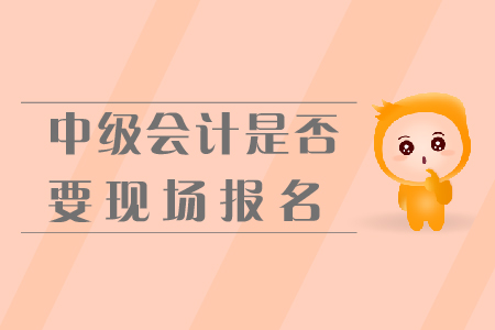 中級(jí)會(huì)計(jì)是否要現(xiàn)場(chǎng)報(bào)名？