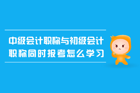 中級(jí)會(huì)計(jì)職稱與初級(jí)會(huì)計(jì)職稱同時(shí)報(bào)考怎么學(xué)習(xí)？