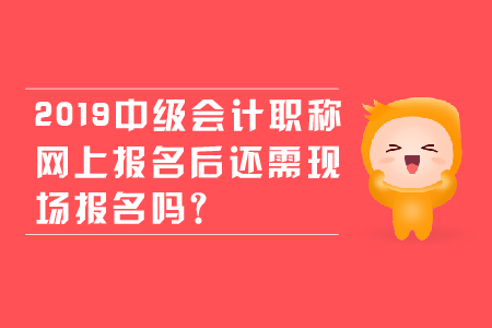 2019年中級會計職稱網(wǎng)上報名后還需現(xiàn)場報名嗎？