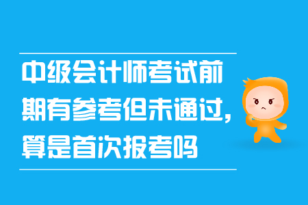 中級(jí)會(huì)計(jì)師考試前期有參考但未通過(guò)算是首次報(bào)考嗎
