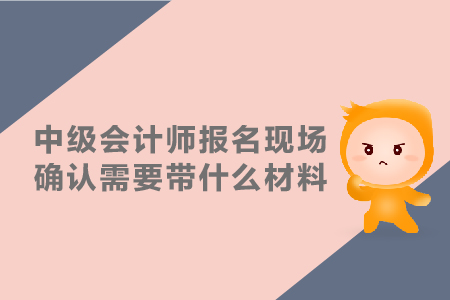 中級(jí)會(huì)計(jì)師報(bào)名現(xiàn)場(chǎng)確認(rèn)需要帶什么材料？