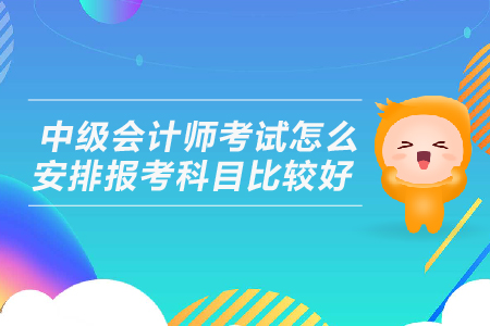 中級會計師考試怎么安排報考科目比較好？