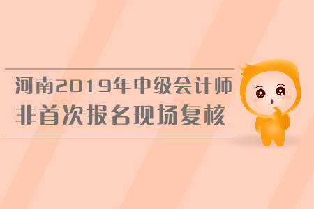 河南2019年中級會計師非首次報名現(xiàn)場復核，你了解嗎