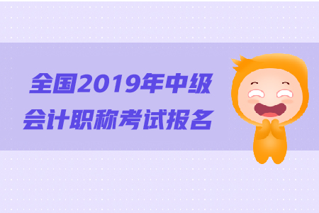 全國2019年中級會計職稱考試報名相關資訊