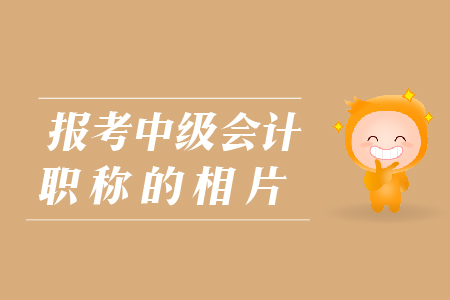 報(bào)考中級(jí)會(huì)計(jì)職稱的相片有哪些要求？