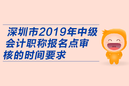 深圳市2019年中級(jí)會(huì)計(jì)職稱報(bào)名點(diǎn)審核的時(shí)間要求有哪些？