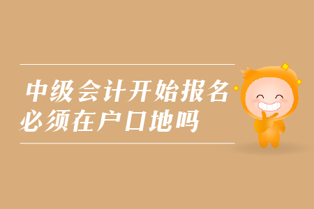中級(jí)會(huì)計(jì)開始報(bào)名必須在戶口地嗎？