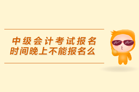中級會計考試報名時間晚上不能報名么？