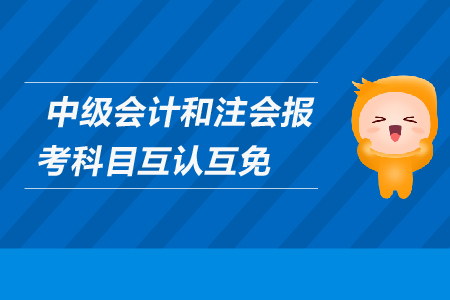 中級會計和注會報考科目互認互免嗎？