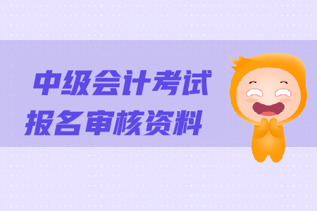 中級會計考試報名審核資料都有哪些？