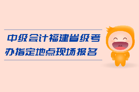 中級(jí)會(huì)計(jì)福建省級(jí)考辦指定地點(diǎn)現(xiàn)場(chǎng)報(bào)名在哪里？
