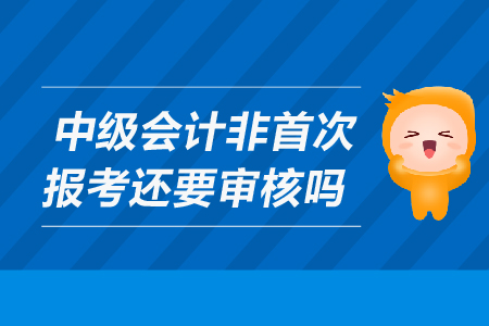 中級(jí)會(huì)計(jì)非首次報(bào)名需要現(xiàn)場(chǎng)審核嗎？
