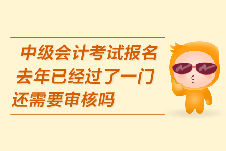 中級會計考試報名去年已經(jīng)過了一門還需要審核嗎？