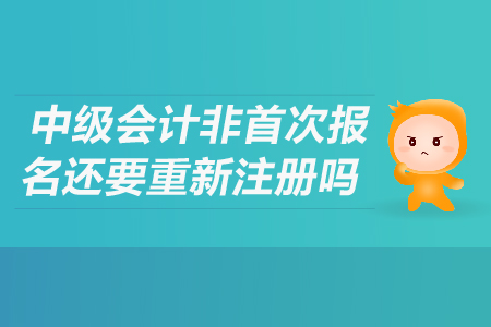 中級會計非首次報名還要重新注冊嗎？