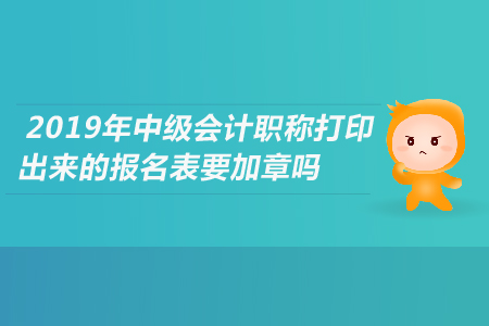2019年中級會計職稱打印出來的報名表要加章嗎？