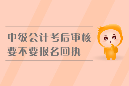 中級(jí)會(huì)計(jì)考后審核要不要報(bào)名回執(zhí)？