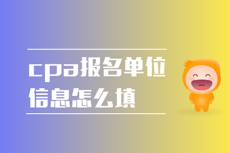 2019年cpa報(bào)名單位信息怎么填？報(bào)名注意事項(xiàng)！