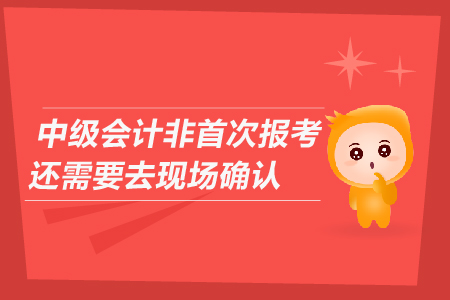 中級會計非首次報考還需要去現(xiàn)場確認嗎？