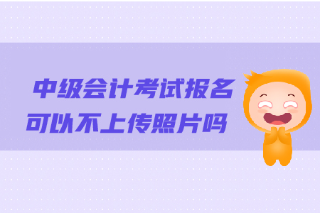 中級(jí)會(huì)計(jì)考試報(bào)名可以不上傳照片嗎？