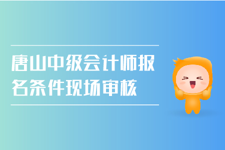 唐山中級會計師報名條件現場審核需要嗎？