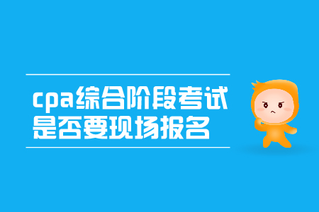 2019年cpa綜合階段考試是否要現(xiàn)場(chǎng)報(bào)名呢？