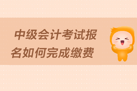 中級會計(jì)考試報(bào)名如何完成繳費(fèi)？