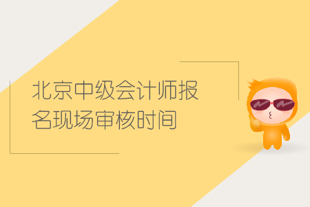 北京中級(jí)會(huì)計(jì)師報(bào)名現(xiàn)場(chǎng)審核時(shí)間是什么時(shí)候？