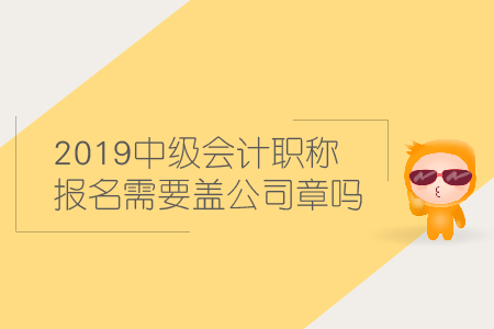 2019中級會計職稱報名需要蓋公司章嗎？