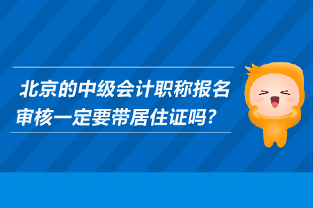 北京的中級(jí)會(huì)計(jì)職稱報(bào)名審核一定要帶居住證嗎？