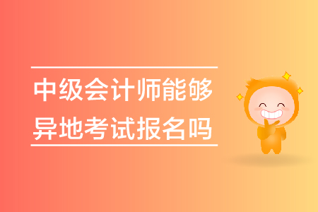 中級(jí)會(huì)計(jì)師能夠異地考試報(bào)名嗎？