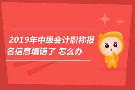2019年中級(jí)會(huì)計(jì)職稱報(bào)名信息填錯(cuò)了怎么辦？