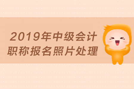 2019年中級會(huì)計(jì)職稱報(bào)名照片如何處理？
