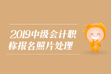 2019年中級會計職稱報名照片處理相關(guān)問題