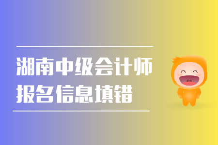 湖南中級會計師報名信息填錯怎么辦