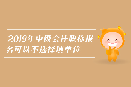 2019年中級會計職稱報名可以不選擇填單位嗎？