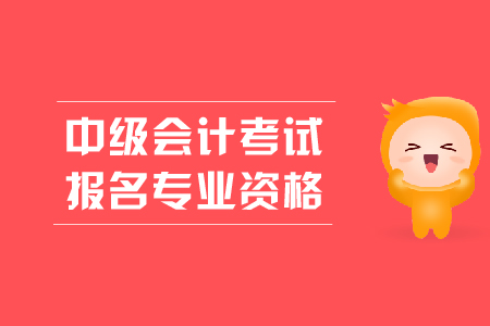 中級會計考試報名專業(yè)資格有什么要求？
