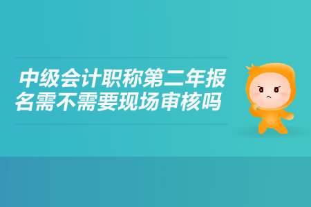 中級會計職稱第二年報名需不需要現(xiàn)場審核嗎？