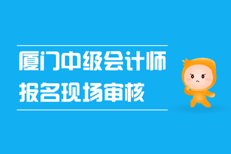 廈門中級(jí)會(huì)計(jì)師報(bào)名現(xiàn)場(chǎng)審核