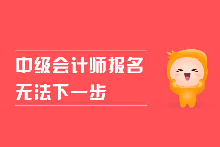 中級會計(jì)師報(bào)名無法下一步是什么原因