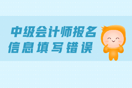 中級會計師報名信息填寫錯誤怎么辦 中級會計師報名信息填寫錯誤怎么辦
