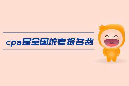 2019年cpa全國統(tǒng)考報名費是多少？注會考試報名費用高嗎？