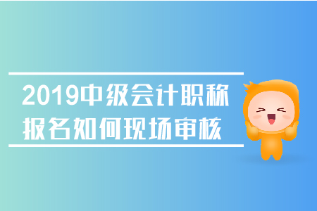 2019年中級(jí)會(huì)計(jì)職稱(chēng)報(bào)名如何現(xiàn)場(chǎng)審核？