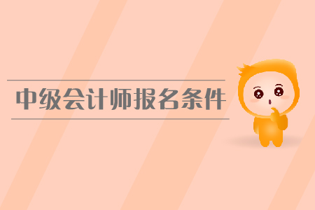2019年中級會計(jì)師報(bào)名條件是什么，有工作年限的要求嗎